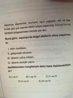 Japonya; depremler, tsunami, aşırı yağışlar, sel ve taş-
kınlar gibi çok sayıda afetin sıkça yaşandığı Dünya'nın en
tehlikeli bölgelerinden birinde yer alır.
Buna göre, Japonya'da doğal afetlerin sıkça yaşanma-
SI;
1. iklim özellikleri,
II. gelişmişlik sev