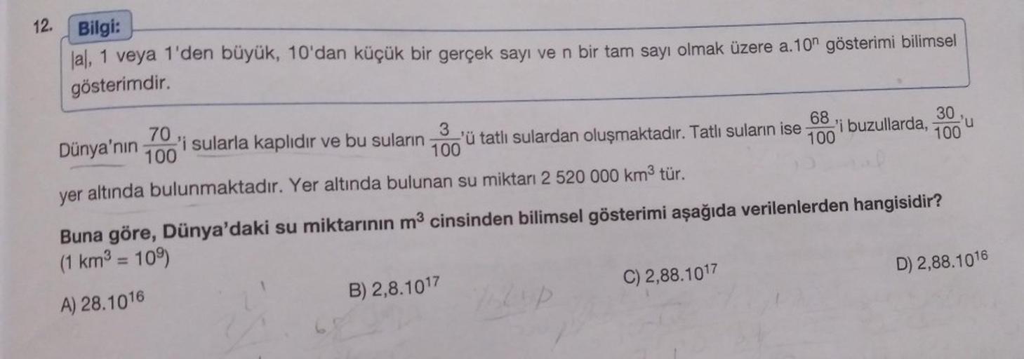 12.
Bilgi:
lal, 1 veya 1'den büyük, 10'dan küçük bir gerçek sayı ve n bir tam sayı olmak üzere a.10n gösterimi bilimsel
gösterimdir.
3
68
30'u
70
100
Dünya'nın
'i sularla kaplıdır ve bu suların
'i buzullarda,
'ü tatlı sulardan oluşmaktadır. Tatlı suların i