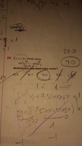 G
G
1
2
karekök
8X
3
2√2
270
29. 0≤x≤2 olmak üzere,
O
sin²x = 1 - sin2x
denkleminin kaç farklı kökü vardır?
A) O
B) 1
C) 2
of
G
SHTC
(Singa
Z
11-0
S
SO
Sin² / +3 Sincost
XCOSX)
STRO (Sinx
O
772
D)/2 E4/2
T
l