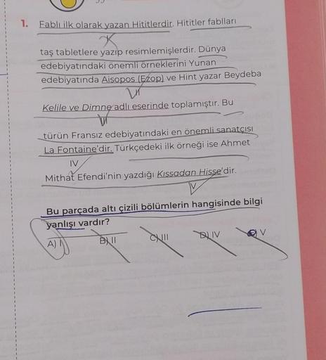 1.
Fablı ilk olarak yazan Hititlerdir. Hititler fablları
x
taş tabletlere yazıp resimlemişlerdir. Dünya
edebiyatındaki önemli örneklerini Yunan
edebiyatında Aisopos (Ezop) ve Hint yazar Beydeba
LIT
Kelile ve Dimne adlı eserinde toplamıştır. Bu
V
türün Fran