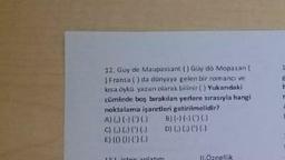 12. Guy de Maupassant () Güy do Mopasan (
) Fransa () da dünyaya gelen bir romanci ve
kasa öykü yazan olarak bilinir () Yukandaki
cümlede boş bırakılan yerlere sırasıyla hangi
noktalama işaretleri getirilmelidir?
A)G)(-00)
B)(-)(-) () ()
C) () () () ()
D) (((())
E) (00)) () ()
11.Özellik