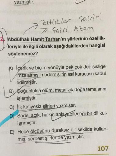 yazmıştır.
Zıtlıklar Sain'ri
7 Sairi Azam
2. Abdülhak Hamit Tarhan'ın şiirlerinin özellik-
leriyle ile ilgili olarak aşağıdakilerden hangisi
söylenemez?
↑
A) İçerik ve biçim yönüyle pek çok değişikliğe
imza atmış, modern şiirin asıl kurucusu kabul
edilmişt