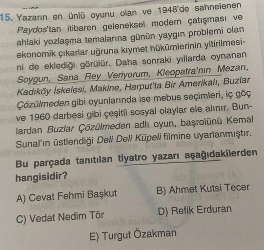 15. Yazarın en ünlü oyunu olan ve 1948'de sahnelenen
viaPaydos'tan itibaren geleneksel modern çatışması ve
180 ahlaki yozlaşma temalarına günün yaygın problemi olan
ilen ekonomik çıkarlar uğruna kıymet hükümlerinin yitirilmesi-
ni de eklediği görülür. Daha