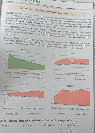 vre Bilimi
27, 28 ve 29. soruları aşağıdaki bilgilere göre cevaplayınız.
Ekolojik ayak izi, insan faaliyetlerinin doğa üzerindeki etkilerini açıklamak üzere tanımlanan bir kav-
ramdır ve insanların tükettikleri kaynakların yeniden üretilebilmesi için veya 