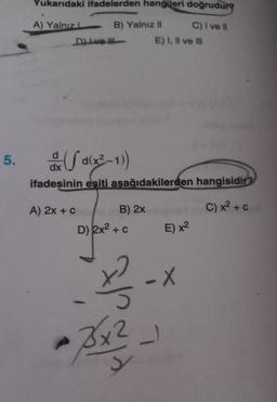 5.
Yukarıdaki ifadelerden hangileri doğrudur?
A) Yalnız L
B) Yalnız II
C) I ve II
D) Love III
E) I, II ve Ill
& (fd(x²-1))
dx
ifadesinin esiti aşağıdakilerden hangisidir?
A) 2x + c
B) 2x
C) x² + c
D) 2x² + c
E) x²
x²
A
3x2
-X