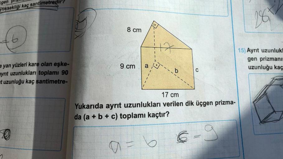 gen
yüksekliği kaç santimetredir?
6
e yan yüzleri kare olan eşke-
ayrıt uzunlukları toplamı 90
at uzunluğu kaç santimetre-
D
ve
8 cm
9 cm a
b
C
17 cm
Yukarıda ayrıt uzunlukları verilen dik üçgen prizma-
da (a + b + c) toplamı kaçtır?
6-9
a=
17
287
15) Ayrı