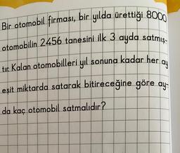 Bir otomobil firması, bir yılda ürettiği 8000
otomobilin 2456 tanesini ilk 3 ayda satmış-
ay
tır. Kalan otomobilleri yıl sonuna kadar her
eşit miktarda satarak bitireceğine göre ay-
da kaç otomobil satmalıdır?