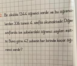 2. Bir okulda 1344 öğrenci vardır ve bu öğrenci-
lerden 336 tanesi 4. sınıfta okumaktadır. Diğer
sınıflarda ise şubelerdeki öğrenci sayıları eşit-
tir. Buna göre 42 şubenin her birinde kaçar öğ-
renci vardır?