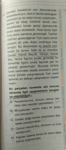 12. Osmanlı Devleti'nin son dönemlerinde
ressamlarımızın, tabii ki devlet desteğiyle
natürmort ya da doğa konulu çalışmaları,
resmin bir kitap süsleme sanatı olan
minyatürden tuvale geçişi aşamasında
önem teşkil etmektedir. Ama henüz figür
Türk resim sanat