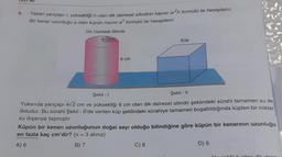 6.
Taban yarıçapı r, yüksekliği h olan dik dairesel silindirin hacmi ²h formülü ile hesaplanır.
Bir kenar uzunluğu a olan küpün hacmi a³ formülü ile hesaplanır.
Dik Dairesel Silindir
4√2cm
Küp
6 cm
Şekil - I
Şekil - II
Yukarıda yarıçapı 4√2 cm ve yüksekliği 6 cm olan dik dairesel silindir şeklindeki sürahi tamamen su ile
doludur. Bu sürahi Şekil - Il'de verilen küp şeklindeki sürahiye tamamen boşaltıldığında küpten bir miktar
su dışarıya taşmıştır.
Küpün bir kenarı uzunluğunun doğal sayı olduğu bilindiğine göre küpün bir kenarının uzunluğu
en fazla kaç cm'dir? (r = 3 alınız)
A) 6
B) 7
C) 8
D) 9
keeldiši b olan dik daire