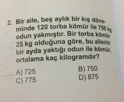 2. Bir aile, beş aylık bir kış döne-
minde 120 torba kömür ile 750 kg
odun yakmıştır. Bir torba kömür
25 kg olduğuna göre, bu ailenin
bir ayda yaktığı odun ile kömür,
06 ortalama kaç kilogramdır?
A) 725
C) 775
B) 750
D) 875