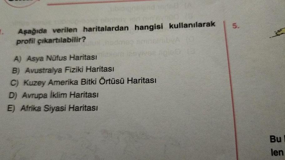 Aşağıda verilen haritalardan hangisi kullanılarak
profil çıkartılabilir?
A) Asya Nüfus Haritası
B) Avustralya Fiziki Haritası
C) Kuzey Amerika Bitki Örtüsü Haritası
D) Avrupa İklim Haritası
E) Afrika Siyasi Haritası
5.
Bu
len