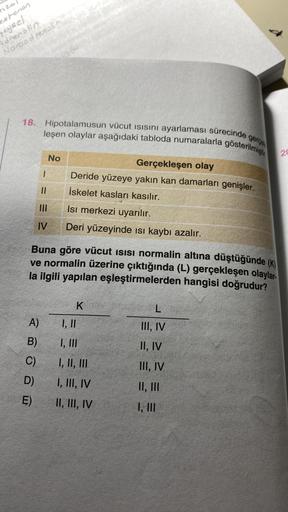 estenen
peysel
Adrenalin
Noradrenalin
18. Hipotalamusun vücut ısısını ayarlaması sürecinde
gerçek
leşen olaylar aşağıdaki tabloda numaralarla gösterilmiştir
No
Gerçekleşen olay
1
Deride yüzeye yakın kan damarları genişler.
11
İskelet kasları kasılır.
|||
I