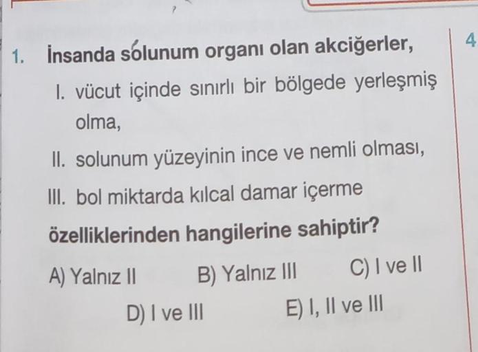 1. İnsanda solunum organı olan akciğerler,
1. vücut içinde sınırlı bir bölgede yerleşmiş
olma,
II. solunum yüzeyinin ince ve nemli olması,
III. bol miktarda kılcal damar içerme
özelliklerinden hangilerine sahiptir?
A) Yalnız II
B) Yalnız III
D) I ve III
C)