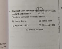 lerinin
N₂ ve
6. Alternatif akım devrelerinde enerji harcayan ele-
manlar hangileridir?
(Tüm devre elemanları ideal kabul edilecek.)
A) Yalnız direnç
B) Yalnız bobin
C) Sığaç ve bobin
D) Direnç ve sığaç
E) Direnç ve bobin
Nihat Bilgin Yayıncılık
9