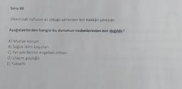 Soru 60
Ülkemizde nüfusun az olduğu yerlerden biri Hakkâri yöresidir.
Aşağıdakilerden hangisi bu durumun nedenlerinden biri değildir?
A) Mutlak konum
B) Soğuk iklim koşulları
C) Yer şekillerinin engebeli olması
D) Ulaşım güçlüğü
E) Yükselti