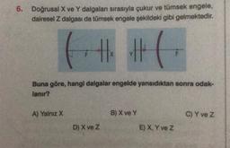 6. Doğrusal X ve Y dalgaları sırasıyla çukur ve tümsek engele,
dairesel Z dalgası da tümsek engele şekildeki gibi gelmektedir.
||||
#(₁
Buna göre, hangi dalgalar engelde yansıdıktan sonra odak-
lanır?
A) Yalnız X
B) X ve Y
C) Y ve Z
D) X ve Z
E) X, Y ve Z