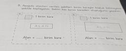 B. Aşağıda alanları verilen şekilleri birim kareyle boşluk kalmayaca
şekilde kaplayalım. Şeklin kaç birim kareden oluştuğunu yazalım.
b.)-
: 1 birim kare
: 1 birim kare
Alan = .. ... birim kare
Alan = ... birim kare