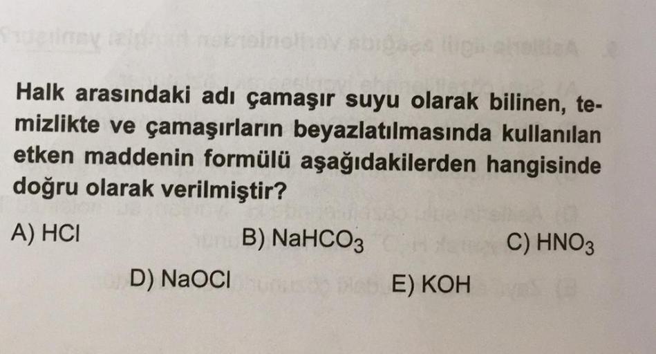 Halk arasındaki adı çamaşır suyu olarak bilinen, te-
kullanılan
mizlikte ve çamaşırların beyazlatılmasında
etken maddenin formülü aşağıdakilerden hangisinde
doğru olarak verilmiştir?
A) HCI
B) NaHCO3
C) HNO3
D) NaOCI
us ab E) KOH