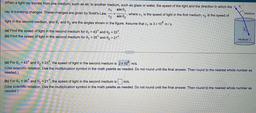 When a light ray travels from one medium, such as air, to another medium, such as glass or water, the speed of the light and the direction in which the ray is traveling changes. These changes are given by Snell's Law, c₁/c₂= sin θ₁/sinθ₂,where c₁ is