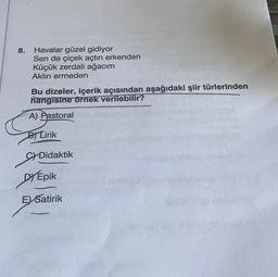 Havalar güzel gidiyor
Sen de çiçek açtın erkenden
Küçük zerdali ağacım
Aklın ermeden
Bu dizeler, içerik açısından aşağıdaki şiir türlerinden
hangisine örnek verilebilir?
A) Pastoral
BY Lirik
CYDidaktik
8.
I
DY Epik
D
E) Satirik