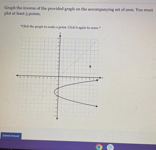 Graph the inverse of the provided graph on the accompanying set of axes. You must plot at least 5 points.
*Click the graph to make a point. Click it again to erase.*