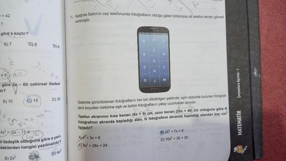 = 42
7
göre a kaçtır?
B) 7
D)9
Jun
6 B
6b cebirsel ifadesi
C) 15
D) 30
4x² = (2x-1) a
ir özdeşlik olduğuna göre a yeri-
dakilerden hangisi yazılmalıdır?
D) 4x²
B) 2x²
C4X
3 kots
göre 3a
B) 10
tir?
-6=5
C) 8
—
2
11. Aşağıda Selim'in cep telefonunda fotoğraf