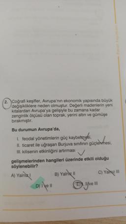 2. Coğrafi keşifler, Avrupa'nın ekonomik yapısında büyük
değişikliklere neden olmuştur. Değerli madenlerin yeni
kıtalardan Avrupa'ya gelişiyle bu zamana kadar
zenginlik ölçüsü olan toprak, yerini altın ve gümüşe
bırakmıştır.
Bu durumun Avrupa'da,
1. feodal