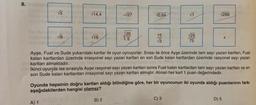 8.
√5
√14,4
-√√27
√0,64
√T
√√289
20
15
√9
√25
√16
TU
√√3
75
Ayşe, Fuat ve Sude yukarıdaki kartlar ile oyun oynuyorlar. Sırası ile önce Ayşe üzerinde tam sayı yazan kartları, Fuat
kalan kartlardan üzerinde irrasyonel sayı yazan kartları en son Sude kalan kartlardan üzerinde rasyonel sayı yazan
kartları almaktadır.
smsho
İkinci oyunda ise sırasıyla Ayşe rasyonel sayı yazan kartları sonra Fuat kalan kartlardan tam sayı yazan kartları ve en
son Sude kalan kartlardan irrasyonel sayı yazan kartları almıştır. Alınan her kart 1 puan değerindedir.
Oyunda hepsinin doğru kartları aldığı bilindiğine göre, her bir oyuncunun iki oyunda aldığı puanlarının farkı
aşağıdakilerden hangisi olamaz?
B) 2
C) 3
D) 5
A) 1