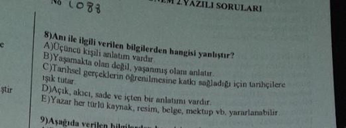 ştir
1083
8) Anı ile ilgili verilen bilgilerden hangisi yanlıştır?
A)Üçüncü kişili anlatım vardır.
B)Yaşamakta olan değil, yaşanmış olaru anlatır.
C)Tarihsel gerçeklerin öğrenilmesine katkı sağladığı için tarihçilere
işık tutar.
D)Açık, akıcı, sade ve içte