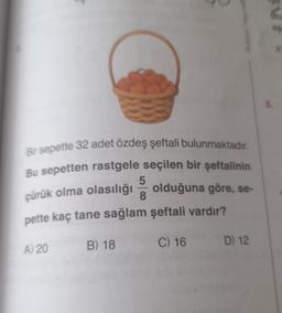 Bir sepette 32 adet özdeş şeftali bulunmaktadır.
Bu sepetten rastgele seçilen bir şeftalinin
5
8
çürük olma olasılığı olduğuna göre, se-
pette kaç tane sağlam şeftali vardır?
A) 20
B) 18
C) 16 D) 12
as