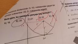 Dik koordinat düzleminde (0, 10) noktasından geçen bir
çember x-eksenine (20.0) noktasında teğettir.
Buna göre, bu çemberin yarıçapı kaç birimdir?
A) 18
B) 20
C) 21
(D) 25
E) 30
73. Düzlemde sıfırdan
sıfır vektörüne eşi
||2u-v=
11. + 3 =
III. ile vara
ifadelerinden h
A) Yalnız I
D) IL