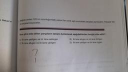 e Hakan'ın
Aşağıda verilen 120 cm uzunluğundaki çubuk 8'er cm'lik eşit uzunluktaki parçalara ayrılacaktır. Parçalar tek-
rar parçalanmayacaktır.
Buna göre elde edilen parçaların tamamı kullanılarak aşağıdakilerden hangisi elde edilir?
A) Bir tane yedigen ve bir tane sekizgen
C) Bir tane altıgen ve iki tane yedigen
B) İki tane altıgen ve bir tane dörtgen
D) İki tane yedigen ve bir tane üçgen
2
1