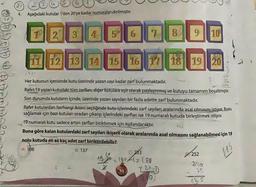 4.
Aşağıdaki kutular 1'den 20'ye kadar numaralandırılmıştır.
1 2 3 4 5
6
7 8 9 10
11 12 13 14 15 16 17 18 19 20
ST
Her kutunun içerisinde kutu üzerinde yazan sayı kadar zarf bulunmaktadır.
Rafet 19 yazan kutudaki tüm zarfları, diğer kutulara eşit olarak paylaştırmış ve kutuyu tamamen boşaltmıştır.
Son durumda kutuların içinde, üzerinde yazan sayıdan bir fazla adette zarf bulunmaktadır.
Rafet kutulardan herhangi ikisini seçtiğinde kutu içlerindeki zarf sayıları aralarında asal olmasını istiyor. Bunu
sağlamak için bazı kutuları sıradan çıkarıp içlerindeki zarfları ise 19 numaralı kutuda birleştirmek istiyor.
19 numaralı kutu sadece artan zarfları biriktirmek için kullanılacaktır.
Buna göre kalan kutulardaki zarf sayıları ikişerli olarak aralarında asal olmasını sağlanabilmesi için 19
nolu kutuda en az kaç adet zarf biriktirilebilir?
A) 108
B) 137
252
C) 233
15: A1=180
30
1211
2%
13.5
115