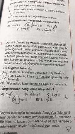 Osmanlı Devleti'nin böyle bir haktan vazgeçmesi,
fetih politikasını terk etmesi,
Avusturya'nın Macaristan'ın iç işlerine karışma-
VI.
SI endişesi,
WH nakit paraya duyduğu ihtiyacın artması
gerekçelerinden hangileriyle açıklanabilir?
A) Yalnız I
B) Yalnız I