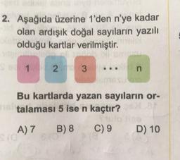 2. Aşağıda üzerine 1'den n'ye kadar
olan ardışık doğal sayıların yazılı
Ne olduğu kartlar verilmiştir. The
Sea 1 2 3
n
Bu kartlarda yazan sayıların or-
talaması 5 ise n kaçtır?
A) 7 B) 8
C) 9 D) 10
$10