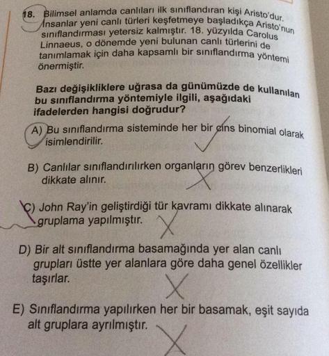 18.
Bilimsel anlamda canlıları ilk sınıflandıran kişi Aristo'dur.
Ansanlar yeni canlı türleri keşfetmeye başladıkça Aristo'nun
sınıflandırması yetersiz kalmıştır. 18. yüzyılda Carolus
Linnaeus, o dönemde yeni bulunan canlı türlerini de
tanımlamak için daha