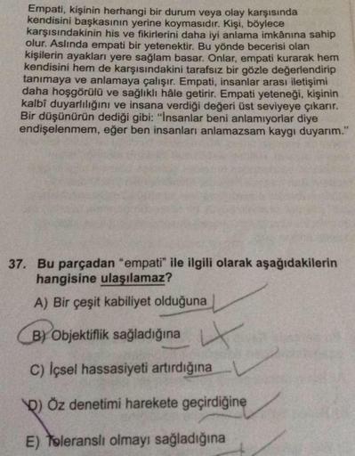 Empati, kişinin herhangi bir durum veya olay karşısında
kendisini başkasının yerine koymasıdır. Kişi, böylece
karşısındakinin his ve fikirlerini daha iyi anlama imkânına sahip
olur. Aslında empati bir yetenektir. Bu yönde becerisi olan
kişilerin ayakları y