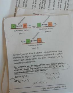 Otelde ala
değişimi,
EKSTRA (
da ücrete dahil edilm
17.
Dinamometre
LL
Basınç (atm)
Dinamometre
Dinamometre
F2
m
2m
2m
Sürtünmesiz düzlem
Sürtünmeli düzlem
Şekil - II
Şekil - I
F3+
m
2m
Sürtünmeli düzlem
Şekil - III
sürtün-
Sevda Öğretmen m ve 2m kütleli cisimleri birbirine dina-
mometre ile bağlayıp sürtünmesiz düzlemde F₁,
melerin aynı olduğu Şekil - Il ve Şekil - Ill'te ise F₂ ve F3
kuvvetleriyle çekmektedir.
2
Üç sistemde de dinamometreler aynı değeri göste-
riyor ise, Sevda Öğretmen'in uyguladığı F₁, F₂ ve F3
kuvvetleri arasındaki ilişki nasıldır?
A) F₁ = F2 = F3
B) F₂ = F3 > F₁
GE₂ > F3 > F₁
D) F3 > F₂ > F₁
E) F₁ = F₂ > F3
Diğer sayfaya geçiniz.