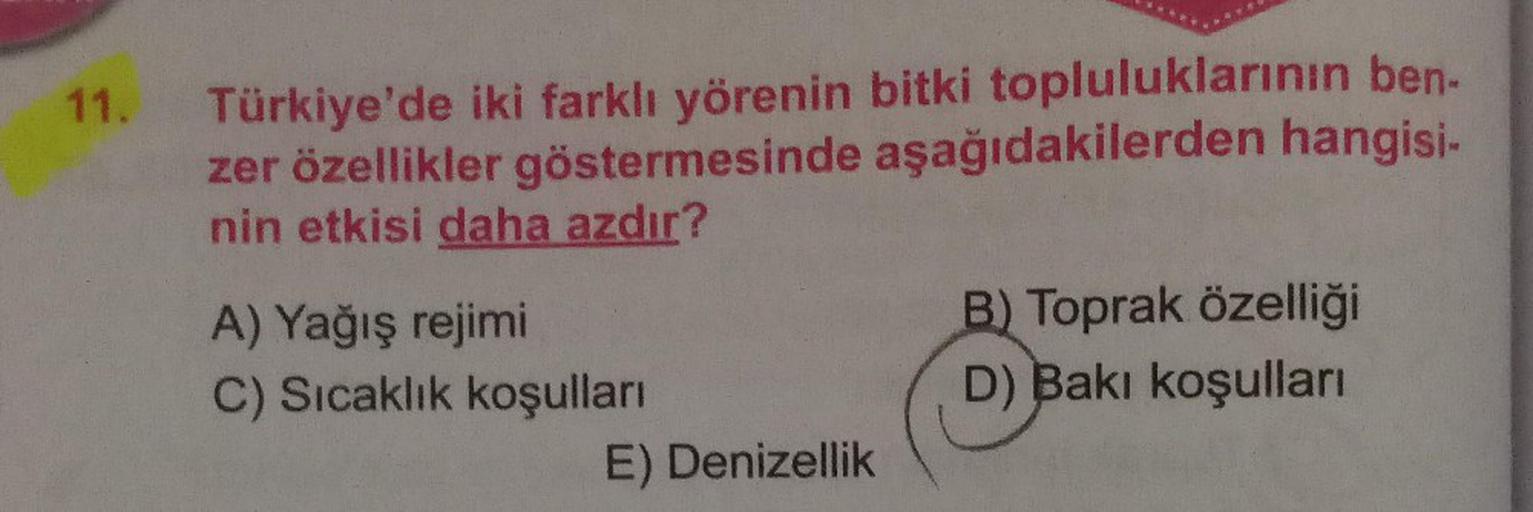 11.
Türkiye'de iki farklı yörenin bitki topluluklarının ben-
zer özellikler göstermesinde aşağıdakilerden hangisi-
nin etkisi daha azdır?
A) Yağış rejimi
B) Toprak özelliği
D) Bakı koşulları
C) Sıcaklık koşulları
E) Denizellik