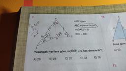 4
7.
28
AED üçgen
ABC eşkenar üçgen
m(DAC) = 32°
Do
B
IDCI= IBEI
a
D
120
E
Yukarıdaki verilere göre, m(BDE) = a kaç derecedir?.
A) 26
B) 28
C) 32
D) 34
E) 36
32
16
32°
10.
188
13
E
B
Buna göre.
A) 50
11.