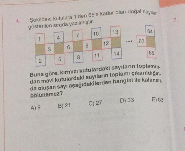 4.
Şekildeki kutulara 1'den 65'e kadar olan doğal sayılar
gösterilen sırada yazılmıştır.
13
10
64
7
1
4
809
14
11
65
8
2
5
Buna göre, kırmızı kutulardaki sayıların toplamın-
dan mavi kutulardaki sayıların toplamı çıkarıldığın-
da oluşan sayı aşağıdakilerde