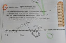 1
23
7 8 9
34. Bir olayın olma olasılığı :
İstenilen olası durumların sayısı
Tüm olası durumların sayısı
=
13 14 15
1'den 48'e kadar numaralandırılmış ebatları aynı olan tahta bloklar, yandaki gibi her sırada
19 20 21
3'er tane olacak şekilde üst üste dizilerek bir yapı oluşturulmuştur.
Daha sonra bu yapının her sırasından, aşağıdaki kurallara göre birer blok çekilmiştir.
25 26 27
●
• Bloğun üzerinde yazan sayı tam kare ise o blok çekilir.
31 32 33
●
O sırada üzerinde yazan sayı tam kare olan bir blok yoksa rastgele bir blok çekilir.
37 38 39
43 44 45
4419, 16
Buna göre bu yapıdan çekilen bloklar arasından rastgele seçilecek bir bloğun üzerinde yazan sayının tam kare
olma olasılığı kaçtır?
A) 1/3
B) 16
3
C)
D)
8
38
451
Hoh
116/17
34 12533