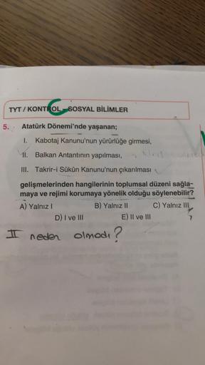 TYT/KONTROL-SOSYAL BİLİMLER
5. Atatürk Dönemi'nde yaşanan;
I. Kabotaj Kanunu'nun yürürlüğe girmesi,
Ned
11. Balkan Antantının yapılması,
III. Takrir-i Sükûn Kanunu'nun çıkarılması
gelişmelerinden hangilerinin toplumsal düzeni sağla-
maya ve rejimi korumaya