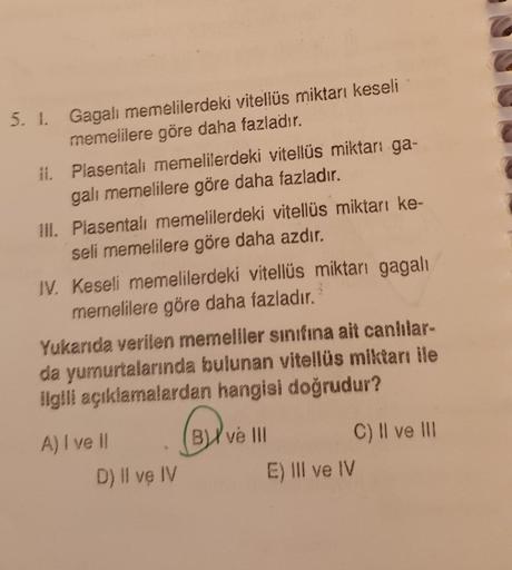 5. I. Gagali memelilerdeki vitellüs miktarı keseli
memelilere göre daha fazladır.
II. Plasentali memelilerdeki vitellüs miktarı ga-
gali memelilere göre daha fazladır.
III. Plasentali memelilerdeki vitellüs miktarı ke-
seli memelilere göre daha azdır.
IV. 