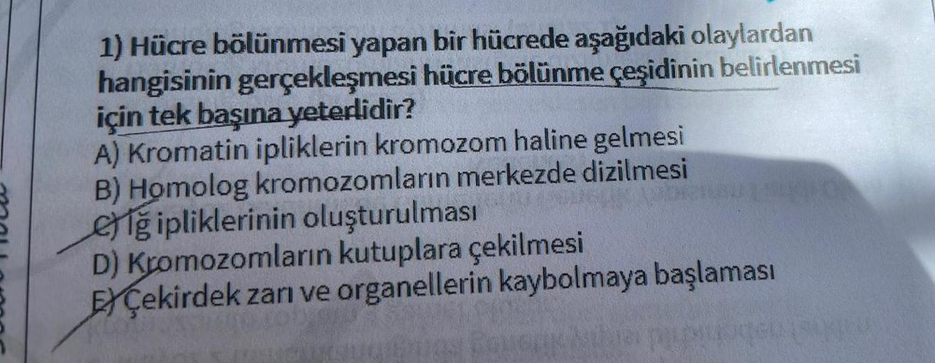 1) Hücre bölünmesi yapan bir hücrede aşağıdaki olaylardan
hangisinin gerçekleşmesi hücre bölünme çeşidinin belirlenmesi
için tek başına yeterlidir?
A) Kromatin ipliklerin kromozom haline gelmesi
B) Homolog kromozomların merkezde dizilmesi
eğ ipliklerinin o