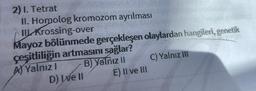 2) 1. Tetrat
II. Homolog kromozom ayrılması
II Krossing-over
Mayoz bölünmede gerçekleşen olaylardan hangileri, genetik
çeşitliliğin artmasını sağlar?
A) Yalnız I
B) Yalnız II
C) Yalnız III
D) Ive Il
E) II ve III