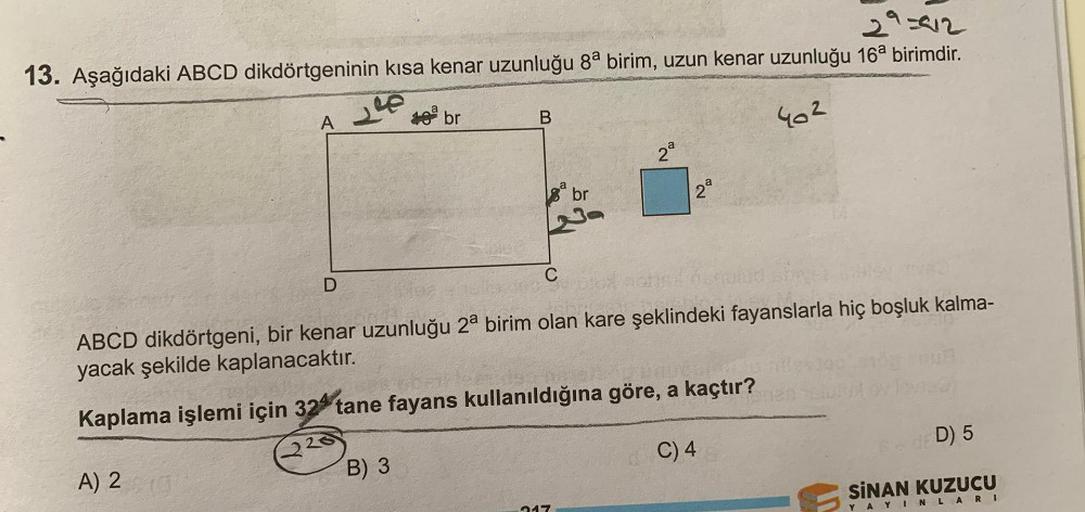 13. Aşağıdaki ABCD dikdörtgeninin kısa kenar uzunluğu 8ª birim, uzun kenar uzunluğu 16ª birimdir.
29=912
A
240
br
B
402
2²
2²
D
C
ABCD dikdörtgeni, bir kenar uzunluğu 2ª birim olan kare şeklindeki fayanslarla hiç boşluk kalma-
yacak şekilde kaplanacaktır.
