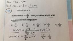 B = 180-29
tan (130-2x) = - tank
12.
tan2x tan3x = 1
●
denkleminin 0,
=)
aralığındaki en küçük kökü
2
aşağıdakilerden hangisidir?
T
T
T
A) 20
B)
C) TO D) E) 24
18
10
8
tan^x=
cut 1x
Jan 3x
2x+3x = I+K 2 //
2