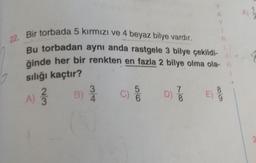 Y
N
22. Bir torbada 5 kırmızı ve 4 beyaz bilye vardır.
Bu torbadan aynı anda rastgele 3 bilye çekildi- LI
ğinde her bir renkten en fazla 2 bilye olma ola- R
sılığı kaçtır?
5
7
B) 3
A) 12/17
C)
D)
E)
3
6
8
A)